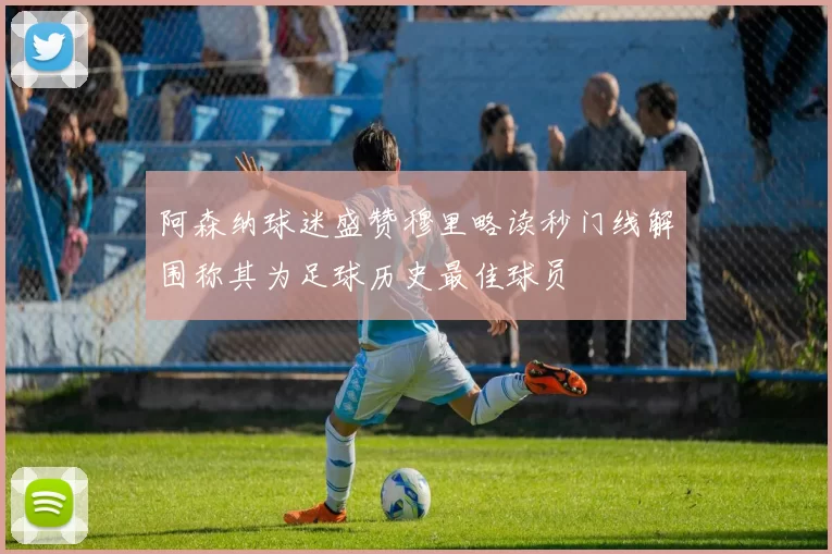 阿森纳球迷盛赞穆里略读秒门线解围称其为足球历史最佳球员