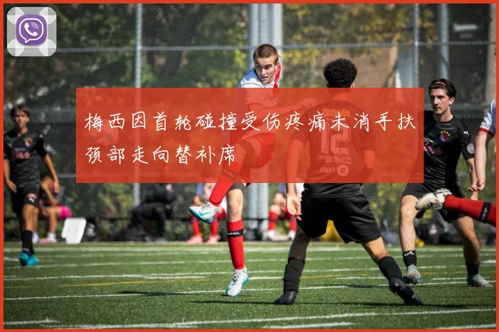 梅西因首轮碰撞受伤疼痛未消手扶颈部走向替补席