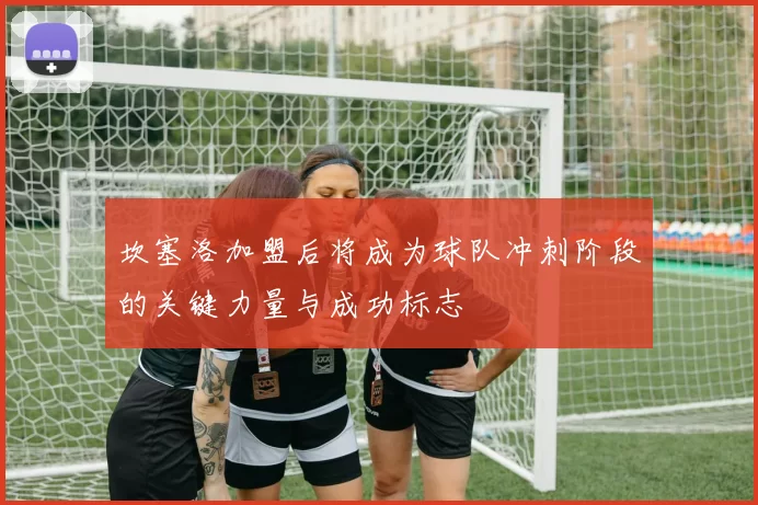 坎塞洛加盟后将成为球队冲刺阶段的关键力量与成功标志