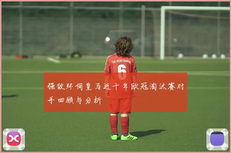 强敌环伺皇马近十年欧冠淘汰赛对手回顾与分析