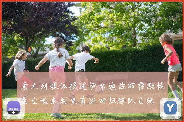 意大利媒体报道伊尔迪兹布雷默恢复合练米利克首次回归球队合练