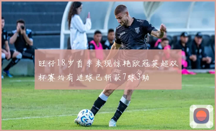 旺仔18岁首季表现惊艳欧冠英超双杯赛均有进球已斩获7球3助
