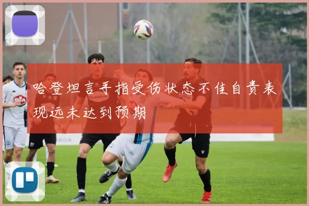 哈登坦言手指受伤状态不佳自责表现远未达到预期