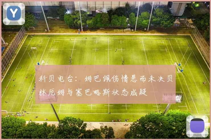 科贝电台：姆巴佩伤情悬而未决贝林厄姆与塞巴略斯状态成疑