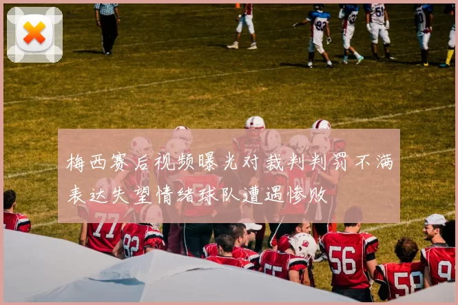 梅西赛后视频曝光对裁判判罚不满表达失望情绪球队遭遇惨败