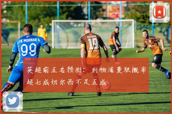 英超前五名预测：利物浦曼联概率超七成切尔西不足五成
