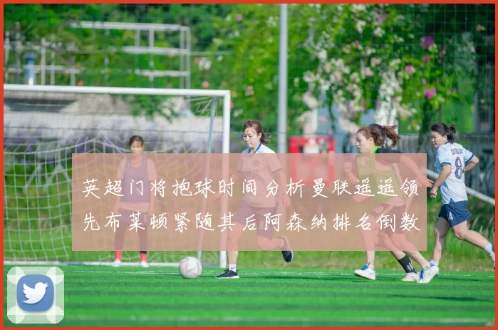 英超门将抱球时间分析曼联遥遥领先布莱顿紧随其后阿森纳排名倒数第三