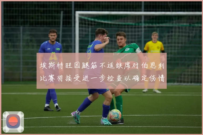 埃斯特旺因腿筋不适缺席对伯恩利比赛将接受进一步检查以确定伤情