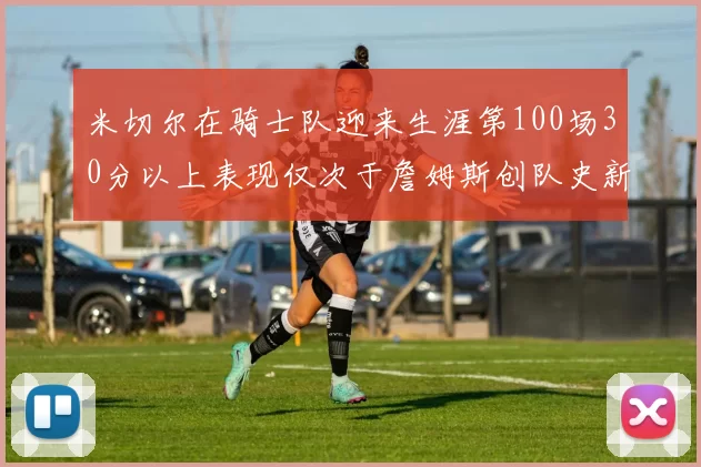 米切尔在骑士队迎来生涯第100场30分以上表现仅次于詹姆斯创队史新纪录