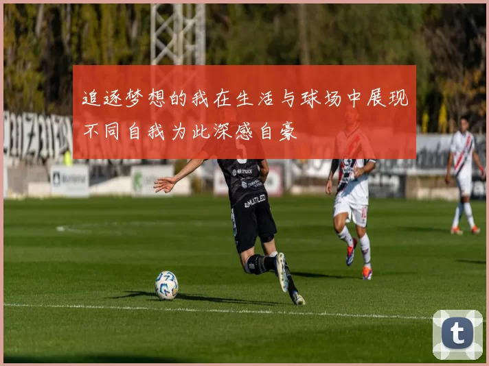 追逐梦想的我在生活与球场中展现不同自我为此深感自豪