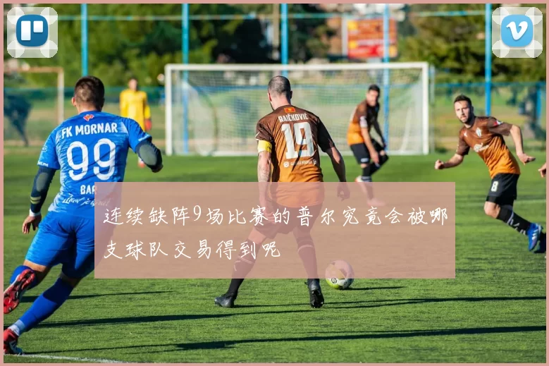 连续缺阵9场比赛的普尔究竟会被哪支球队交易得到呢