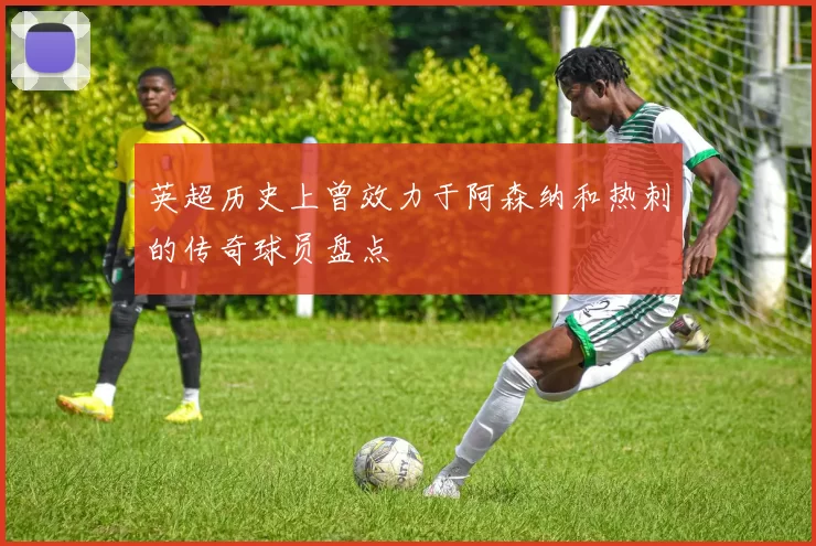 英超历史上曾效力于阿森纳和热刺的传奇球员盘点