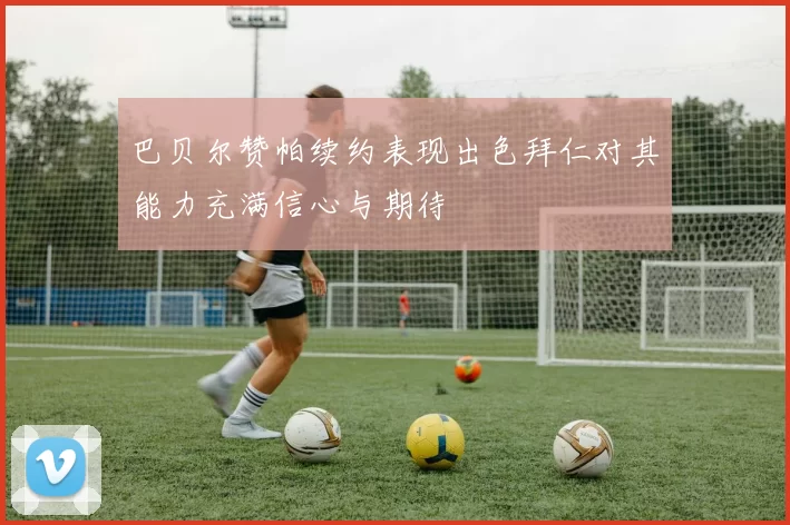 巴贝尔赞帕续约表现出色拜仁对其能力充满信心与期待