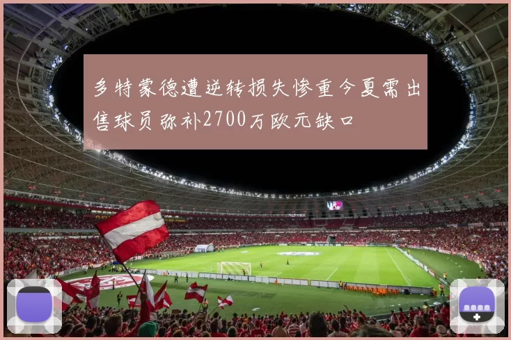 多特蒙德遭逆转损失惨重今夏需出售球员弥补2700万欧元缺口