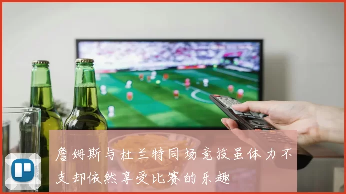 詹姆斯与杜兰特同场竞技虽体力不支却依然享受比赛的乐趣
