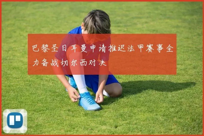 巴黎圣日耳曼申请推迟法甲赛事全力备战切尔西对决