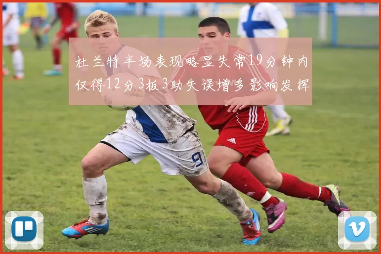杜兰特半场表现略显失常19分钟内仅得12分3板3助失误增多影响发挥
