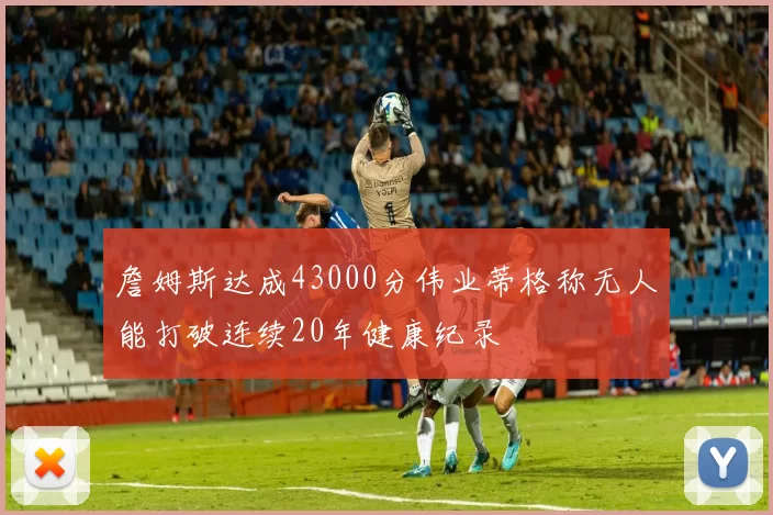 詹姆斯达成43000分伟业蒂格称无人能打破连续20年健康纪录